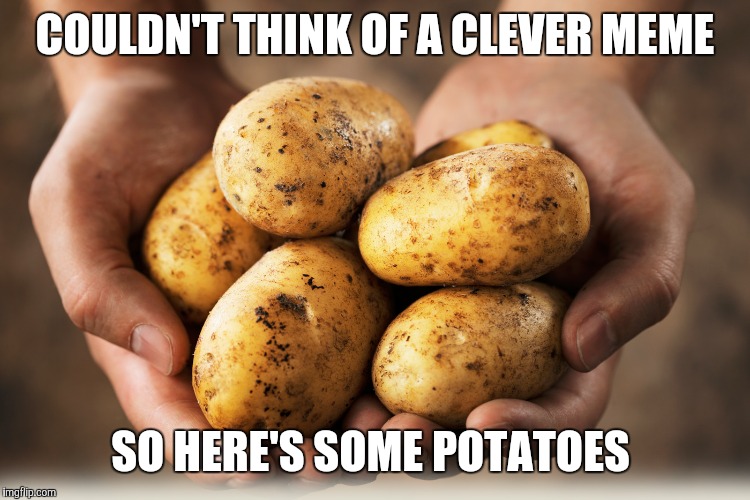 It's really early | COULDN'T THINK OF A CLEVER MEME; SO HERE'S SOME POTATOES | image tagged in memes | made w/ Imgflip meme maker