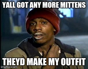 Y'all Got Any More Of That | YALL GOT ANY MORE MITTENS; THEYD MAKE MY OUTFIT | image tagged in memes,yall got any more of | made w/ Imgflip meme maker