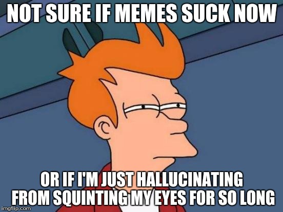 Stahp Squintin' Fry | NOT SURE IF MEMES SUCK NOW; OR IF I'M JUST HALLUCINATING FROM SQUINTING MY EYES FOR SO LONG | image tagged in memes,futurama fry,mememe | made w/ Imgflip meme maker