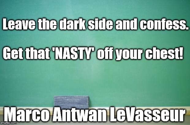 blank chalkboard | Leave the dark side and confess. Get that 'NASTY' off your chest! Marco Antwan LeVasseur | image tagged in blank chalkboard | made w/ Imgflip meme maker