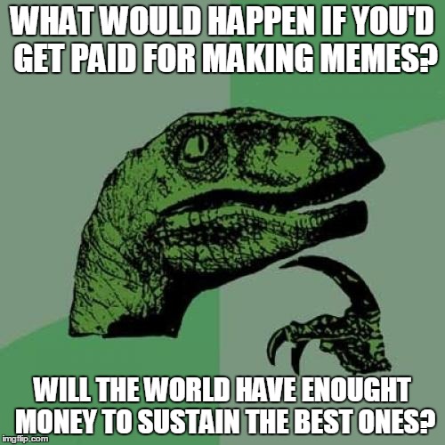 Philosoraptor Meme | WHAT WOULD HAPPEN IF YOU'D GET PAID FOR MAKING MEMES? WILL THE WORLD HAVE ENOUGHT MONEY TO SUSTAIN THE BEST ONES? | image tagged in memes,philosoraptor | made w/ Imgflip meme maker