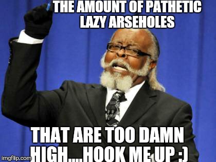High school reunion  be like. ... | THE AMOUNT OF PATHETIC LAZY ARSEHOLES; THAT ARE TOO DAMN HIGH....HOOK ME UP :) | image tagged in memes,too damn high,high school,dank,420 | made w/ Imgflip meme maker