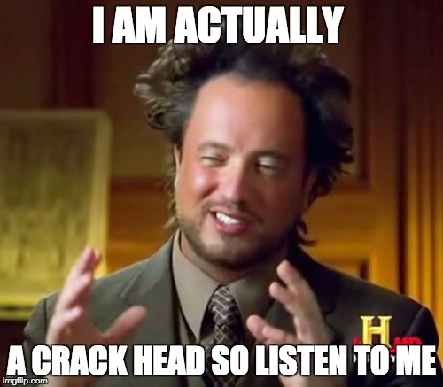 Ancient Aliens Meme | I AM ACTUALLY; A CRACK HEAD SO LISTEN TO ME | image tagged in memes,ancient aliens | made w/ Imgflip meme maker