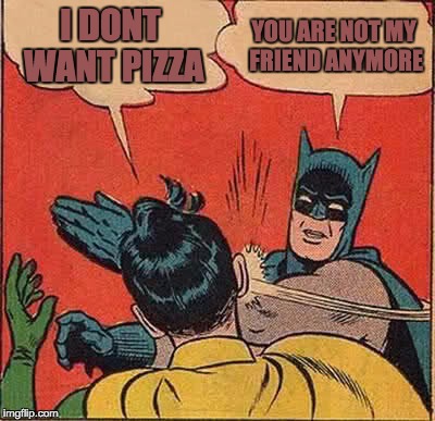 Batman Slapping Robin | I DONT WANT PIZZA; YOU ARE NOT MY FRIEND ANYMORE | image tagged in memes,batman slapping robin | made w/ Imgflip meme maker