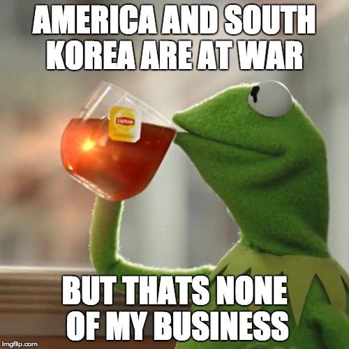 But That's None Of My Business | AMERICA AND SOUTH KOREA ARE AT WAR; BUT THATS NONE OF MY BUSINESS | image tagged in memes,but thats none of my business,kermit the frog | made w/ Imgflip meme maker