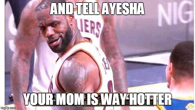 Way prettier too.. lol | AND TELL AYESHA; YOUR MOM IS WAY HOTTER | image tagged in nba,funny,lebron,curry,2016,blocked | made w/ Imgflip meme maker