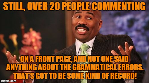 Steve Harvey Meme | STILL, OVER 20 PEOPLE COMMENTING ON A FRONT PAGE, AND NOT ONE SAID ANYTHING ABOUT THE GRAMMATICAL ERRORS. THAT'S GOT TO BE SOME KIND OF RECO | image tagged in memes,steve harvey | made w/ Imgflip meme maker