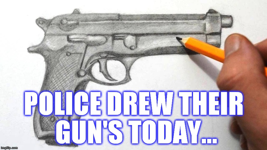 What the police do when they get bored. | POLICE DREW THEIR GUN'S TODAY... | image tagged in meme,guns,drawing,police,funny | made w/ Imgflip meme maker