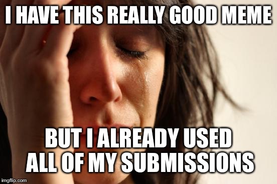 First World Problems Meme | I HAVE THIS REALLY GOOD MEME; BUT I ALREADY USED ALL OF MY SUBMISSIONS | image tagged in memes,first world problems | made w/ Imgflip meme maker