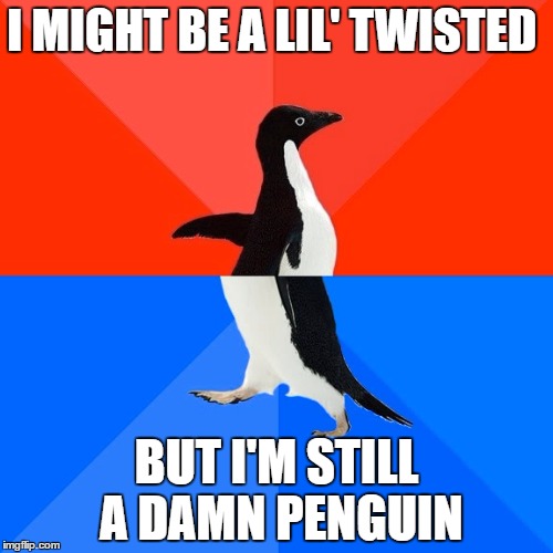 Socially Awesome Awkward Penguin | I MIGHT BE A LIL' TWISTED; BUT I'M STILL A DAMN PENGUIN | image tagged in memes,socially awesome awkward penguin | made w/ Imgflip meme maker