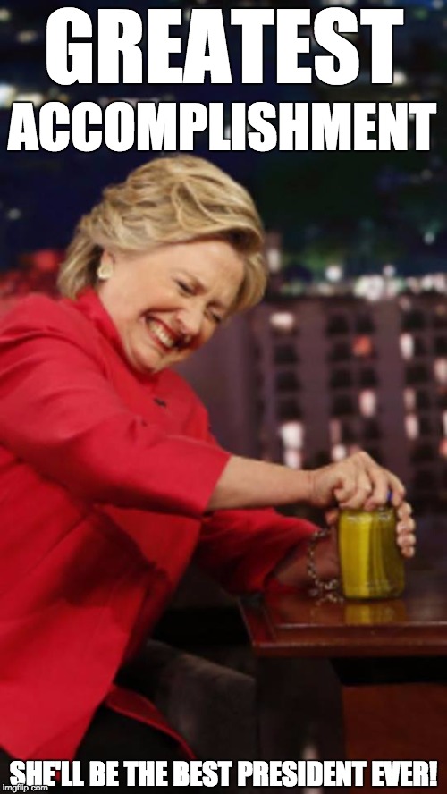 Hillary's greatest accomplishment ... opening a jar of pickles ... and shaking down Middle Eastern countries for donations. |  GREATEST; ACCOMPLISHMENT; SHE'LL BE THE BEST PRESIDENT EVER! | image tagged in hillary pickles,corruption,the most corrupt woman in the world | made w/ Imgflip meme maker