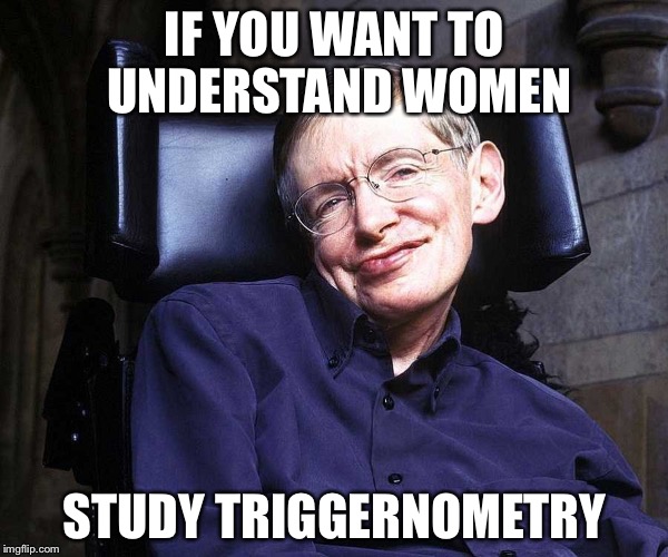 IF YOU WANT TO UNDERSTAND WOMEN; STUDY TRIGGERNOMETRY | image tagged in stephen hawking | made w/ Imgflip meme maker