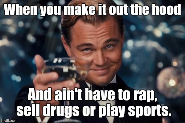 Leonardo Dicaprio Cheers | When you make it out the hood; And ain't have to rap, sell drugs or play sports. | image tagged in memes,leonardo dicaprio cheers | made w/ Imgflip meme maker