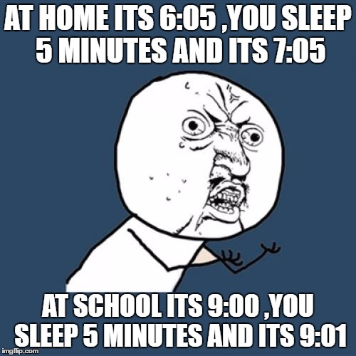 WHY THIS HAPPENS......... | AT HOME ITS 6:05 ,YOU SLEEP 5 MINUTES AND ITS 7:05; AT SCHOOL ITS 9:00 ,YOU SLEEP 5 MINUTES AND ITS 9:01 | image tagged in memes,school,sleeping,can't explain that | made w/ Imgflip meme maker
