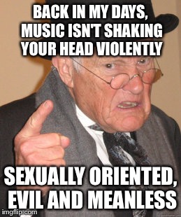 Back In My Day Meme | BACK IN MY DAYS, MUSIC ISN'T SHAKING YOUR HEAD VIOLENTLY SEXUALLY ORIENTED, EVIL AND MEANLESS | image tagged in memes,back in my day | made w/ Imgflip meme maker
