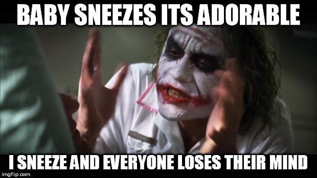 And everybody loses their minds Meme | BABY SNEEZES ITS ADORABLE; I SNEEZE AND EVERYONE LOSES THEIR MIND | image tagged in memes,and everybody loses their minds | made w/ Imgflip meme maker
