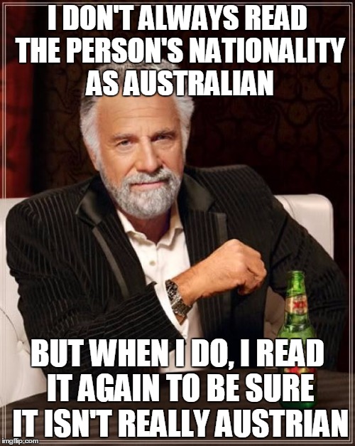 The Most Interesting Man In The World | I DON'T ALWAYS READ THE PERSON'S NATIONALITY AS AUSTRALIAN; BUT WHEN I DO, I READ IT AGAIN TO BE SURE IT ISN'T REALLY AUSTRIAN | image tagged in memes,the most interesting man in the world,AdviceAnimals | made w/ Imgflip meme maker
