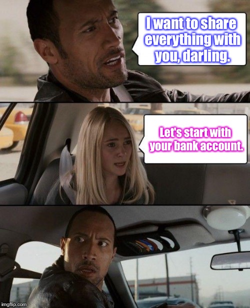 Sharing is Caring. | I want to share everything with you, darling. Let's start with your bank account. | image tagged in memes,the rock driving,sharing,bank account,funny | made w/ Imgflip meme maker
