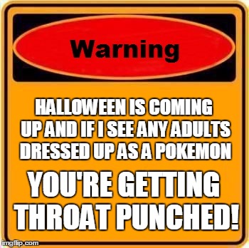 Warning Sign Meme | HALLOWEEN IS COMING UP AND IF I SEE ANY ADULTS DRESSED UP AS A POKEMON; YOU'RE GETTING THROAT PUNCHED! | image tagged in memes,warning sign | made w/ Imgflip meme maker
