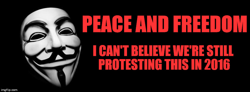 Still in 2016.. | PEACE AND FREEDOM; I CAN'T BELIEVE WE'RE STILL PROTESTING THIS IN 2016 | image tagged in anonymous,2016,funny memes,memes,peace,freedom | made w/ Imgflip meme maker
