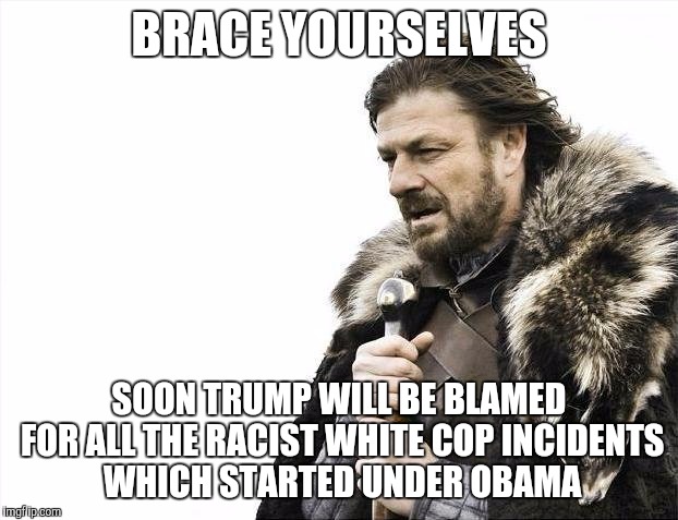 Brace Yourselves X is Coming | BRACE YOURSELVES; SOON TRUMP WILL BE BLAMED FOR ALL THE RACIST WHITE COP INCIDENTS WHICH STARTED UNDER OBAMA | image tagged in memes,brace yourselves x is coming | made w/ Imgflip meme maker