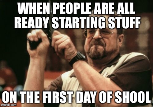 Am I The Only One Around Here | WHEN PEOPLE ARE ALL READY STARTING STUFF; ON THE FIRST DAY OF SHOOL | image tagged in memes,am i the only one around here | made w/ Imgflip meme maker
