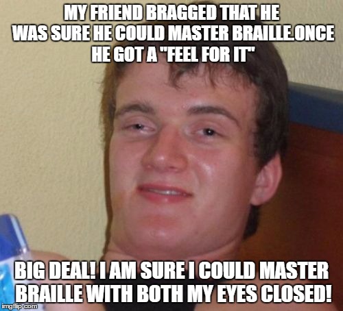 10 Guy Meme | MY FRIEND BRAGGED THAT HE WAS SURE HE COULD MASTER BRAILLE.ONCE HE GOT A "FEEL FOR IT"; BIG DEAL! I AM SURE I COULD MASTER BRAILLE WITH BOTH MY EYES CLOSED! | image tagged in memes,10 guy | made w/ Imgflip meme maker