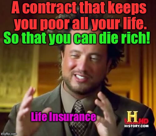 Buy it for life! | A contract that keeps you poor all your life. So that you can die rich! Life
Insurance | image tagged in memes,ancient aliens,poor,funny,life insurance,rich | made w/ Imgflip meme maker