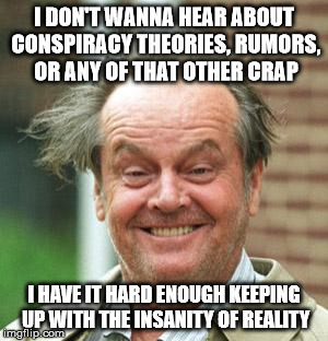 Jack Nicholson Crazy Hair | I DON'T WANNA HEAR ABOUT CONSPIRACY THEORIES, RUMORS, OR ANY OF THAT OTHER CRAP; I HAVE IT HARD ENOUGH KEEPING UP WITH THE INSANITY OF REALITY | image tagged in jack nicholson crazy hair | made w/ Imgflip meme maker