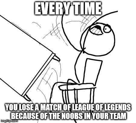 Table Flip Guy Meme | EVERY TIME; YOU LOSE A MATCH OF LEAGUE OF LEGENDS BECAUSE OF THE NOOBS IN YOUR TEAM | image tagged in memes,table flip guy | made w/ Imgflip meme maker
