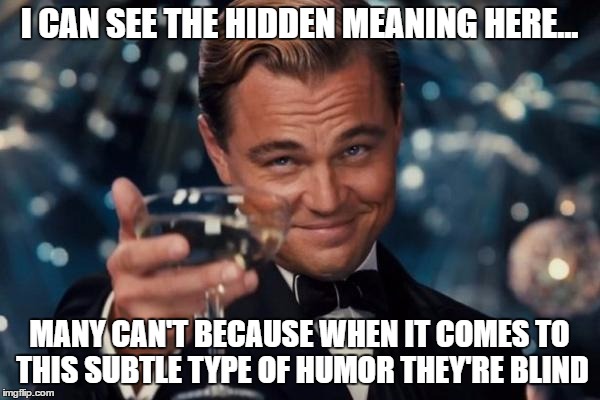 Leonardo Dicaprio Cheers Meme | I CAN SEE THE HIDDEN MEANING HERE... MANY CAN'T BECAUSE WHEN IT COMES TO THIS SUBTLE TYPE OF HUMOR THEY'RE BLIND | image tagged in memes,leonardo dicaprio cheers | made w/ Imgflip meme maker