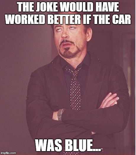 Face You Make Robert Downey Jr Meme | THE JOKE WOULD HAVE WORKED BETTER IF THE CAR WAS BLUE... | image tagged in memes,face you make robert downey jr | made w/ Imgflip meme maker