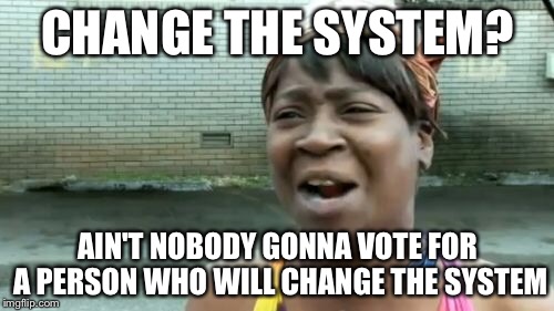 The system is the system | CHANGE THE SYSTEM? AIN'T NOBODY GONNA VOTE FOR A PERSON WHO WILL CHANGE THE SYSTEM | image tagged in memes,aint nobody got time for that | made w/ Imgflip meme maker