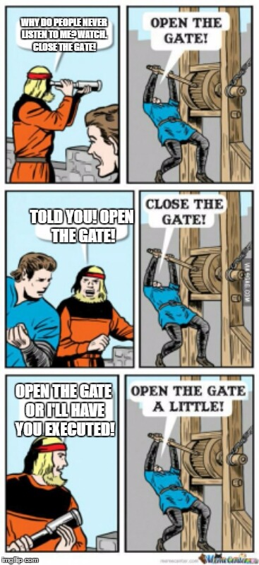 Open the gate a little | WHY DO PEOPLE NEVER LISTEN TO ME? WATCH. CLOSE THE GATE! TOLD YOU! OPEN THE GATE! OPEN THE GATE OR I'LL HAVE YOU EXECUTED! | image tagged in open the gate a little,memes,funny | made w/ Imgflip meme maker