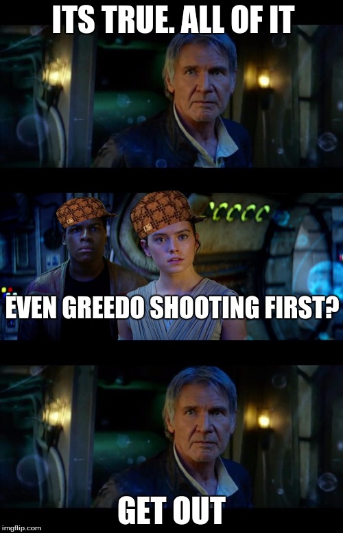 It's True All of It Han Solo | ITS TRUE. ALL OF IT; EVEN GREEDO SHOOTING FIRST? GET OUT | image tagged in memes,it's true all of it han solo,scumbag | made w/ Imgflip meme maker