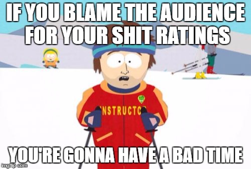 Super Cool Ski Instructor | IF YOU BLAME THE AUDIENCE FOR YOUR SHIT RATINGS; YOU'RE GONNA HAVE A BAD TIME | image tagged in memes,super cool ski instructor,AdviceAnimals | made w/ Imgflip meme maker