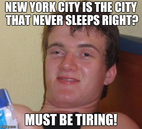 10 Guy | NEW YORK CITY IS THE CITY THAT NEVER SLEEPS RIGHT? MUST BE TIRING! | image tagged in memes,10 guy | made w/ Imgflip meme maker