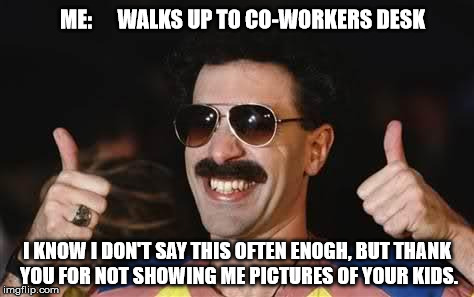 good job | ME:      WALKS UP TO CO-WORKERS DESK; I KNOW I DON'T SAY THIS OFTEN ENOGH, BUT THANK YOU FOR NOT SHOWING ME PICTURES OF YOUR KIDS. | image tagged in good job | made w/ Imgflip meme maker