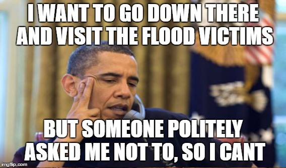 I WANT TO GO DOWN THERE AND VISIT THE FLOOD VICTIMS BUT SOMEONE POLITELY ASKED ME NOT TO, SO I CANT | made w/ Imgflip meme maker