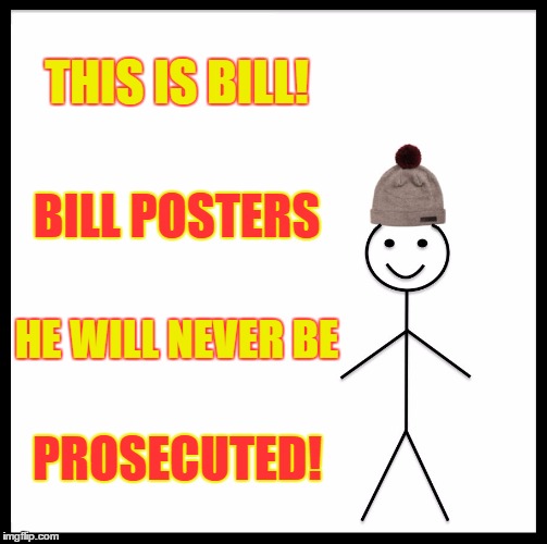 Be Like Bill | THIS IS BILL! BILL POSTERS; HE WILL NEVER BE; PROSECUTED! | image tagged in memes,be like bill | made w/ Imgflip meme maker