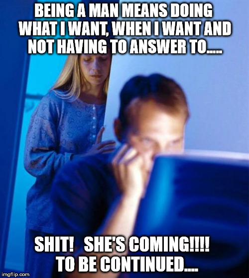 Redditor's Wife Meme | BEING A MAN MEANS DOING WHAT I WANT, WHEN I WANT AND NOT HAVING TO ANSWER TO..... SHIT!   SHE'S COMING!!!!   TO BE CONTINUED.... | image tagged in memes,redditors wife | made w/ Imgflip meme maker