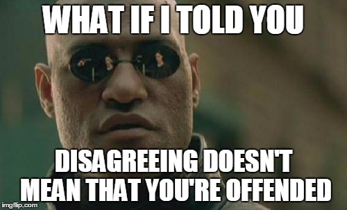 Matrix Morpheus | WHAT IF I TOLD YOU; DISAGREEING DOESN'T MEAN THAT YOU'RE OFFENDED | image tagged in memes,matrix morpheus | made w/ Imgflip meme maker