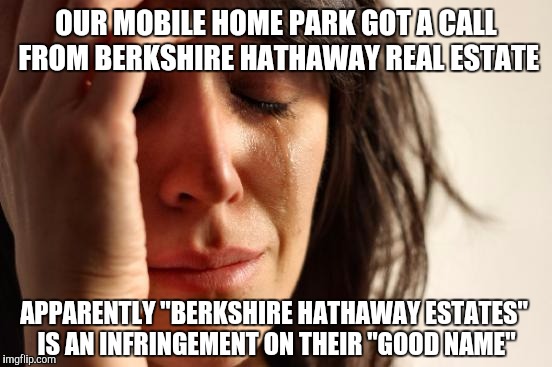 First World Problems | OUR MOBILE HOME PARK GOT A CALL FROM BERKSHIRE HATHAWAY REAL ESTATE; APPARENTLY "BERKSHIRE HATHAWAY ESTATES" IS AN INFRINGEMENT ON THEIR "GOOD NAME" | image tagged in memes,first world problems | made w/ Imgflip meme maker