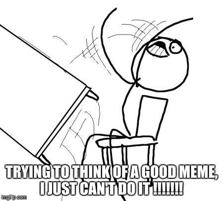 Table Flip Guy | TRYING TO THINK OF A GOOD MEME, I JUST CAN'T DO IT !!!!!!! | image tagged in memes,table flip guy | made w/ Imgflip meme maker