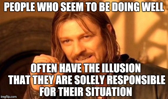 One Does Not Simply Meme | PEOPLE WHO SEEM TO BE DOING WELL; OFTEN HAVE THE ILLUSION THAT THEY ARE SOLELY RESPONSIBLE FOR THEIR SITUATION | image tagged in memes,one does not simply | made w/ Imgflip meme maker