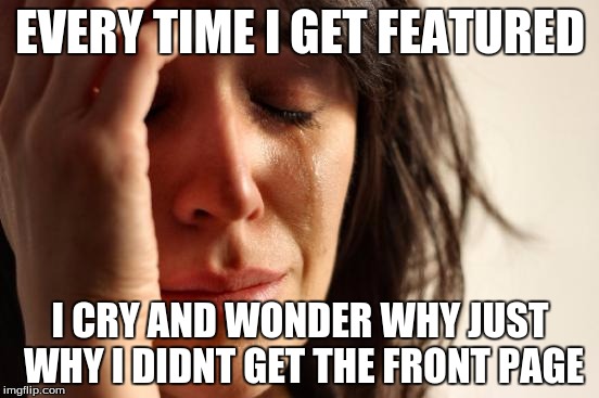 First World Problems | EVERY TIME I GET FEATURED; I CRY AND WONDER WHY JUST WHY I DIDNT GET THE FRONT PAGE | image tagged in memes,first world problems | made w/ Imgflip meme maker