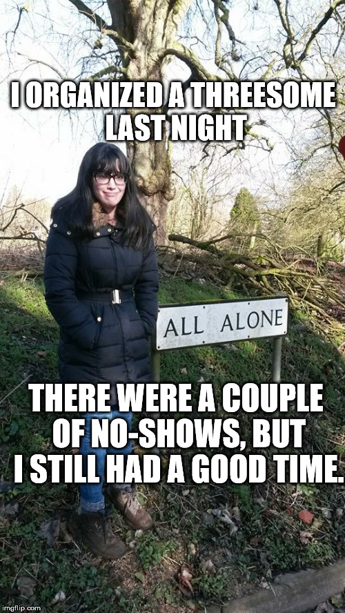 All Alone | I ORGANIZED A THREESOME LAST NIGHT; THERE WERE A COUPLE OF NO-SHOWS, BUT I STILL HAD A GOOD TIME. | image tagged in all alone | made w/ Imgflip meme maker