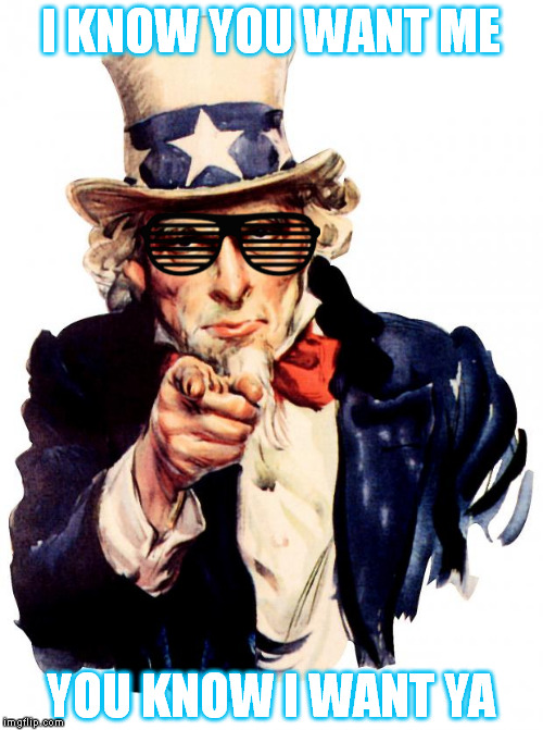 Uncle Sam | I KNOW YOU WANT ME; YOU KNOW I WANT YA | image tagged in memes,uncle sam | made w/ Imgflip meme maker