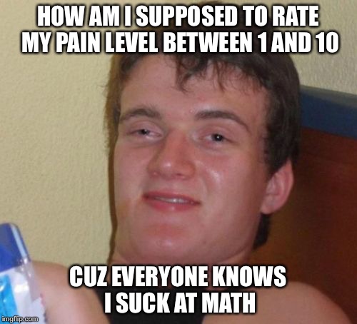 Just sayin..... | HOW AM I SUPPOSED TO RATE MY PAIN LEVEL BETWEEN 1 AND 10; CUZ EVERYONE KNOWS I SUCK AT MATH | image tagged in memes,10 guy | made w/ Imgflip meme maker