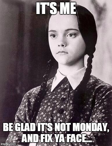 WednesdayAddams | IT'S ME; BE GLAD IT'S NOT MONDAY, AND FIX YA FACE... | image tagged in wednesdayaddams,wednesday,funny | made w/ Imgflip meme maker